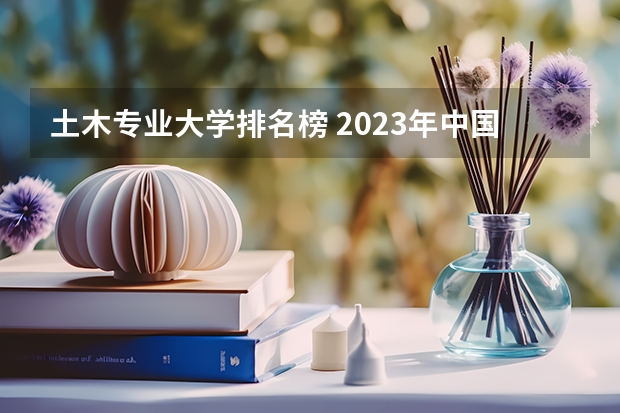 土木专业大学排名榜 2023年中国大学土木工程专业排名