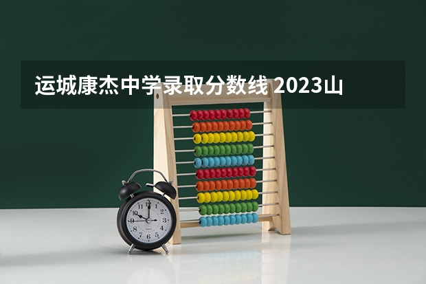 运城康杰中学录取分数线 2023山西中考分数线公布