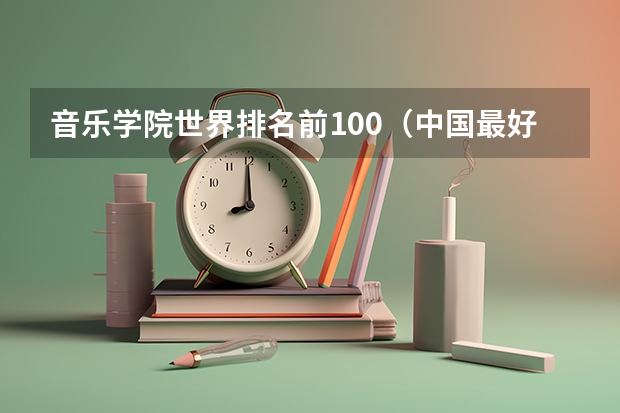 音乐学院世界排名前100（中国最好的音乐学院排名榜）
