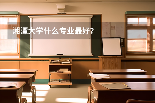 湘潭大学什么专业最好？