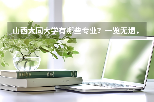 山西大同大学有哪些专业？一览无遗，让你找到最适合自己的专业？