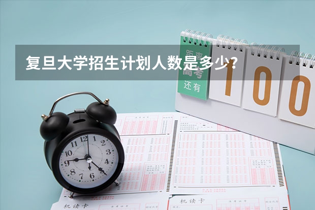 复旦大学招生计划人数是多少？