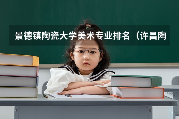 景德镇陶瓷大学美术专业排名（许昌陶瓷职业学院排名）