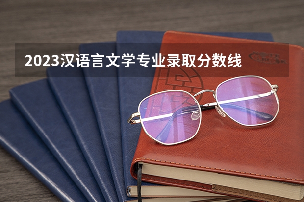 2023汉语言文学专业录取分数线 汉语言文学最低分数线