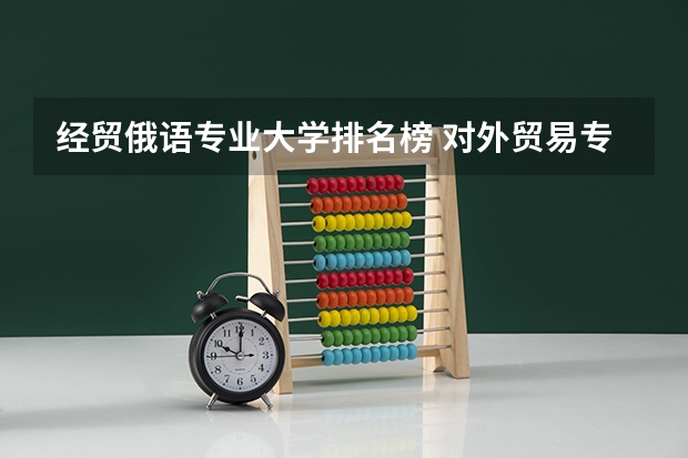 经贸俄语专业大学排名榜 对外贸易专业大学排名
