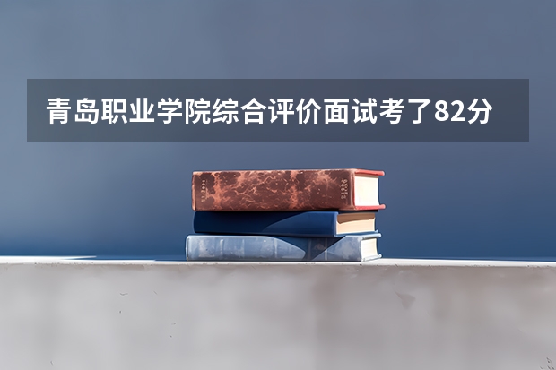 青岛职业学院综合评价面试考了82分能被录取吗