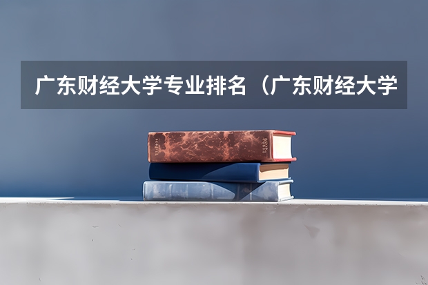 广东财经大学专业排名（广东财经大学王牌专业排名）
