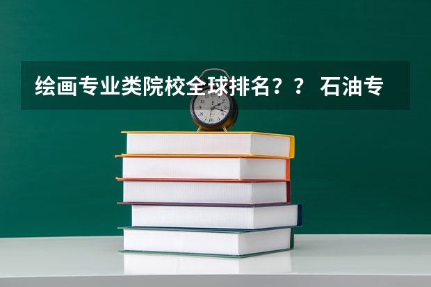 绘画专业类院校全球排名？？ 石油专业大学排名