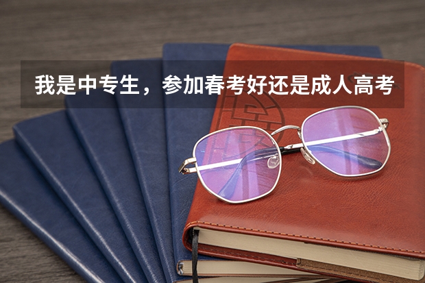 我是中专生，参加春考好还是成人高考好？（关于中专生参加春季高考还有夏季高考问题）