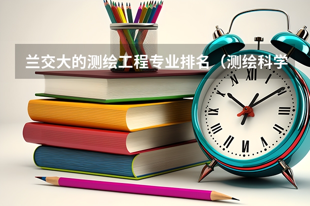 兰交大的测绘工程专业排名（测绘科学与技术大学排名）