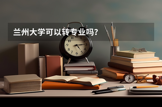 兰州大学可以转专业吗？
