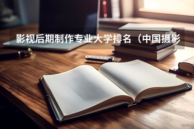 影视后期制作专业大学排名（中国摄影专业院校排名）