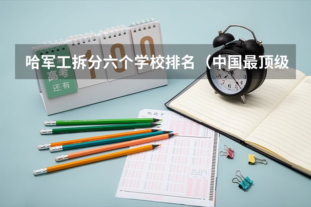 哈军工拆分六个学校排名（中国最顶级的十大军校排名）