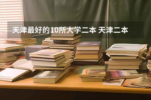 天津最好的10所大学二本 天津二本大学排名一览表