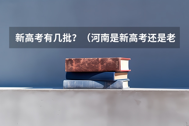 新高考有几批？（河南是新高考还是老高考 ）
