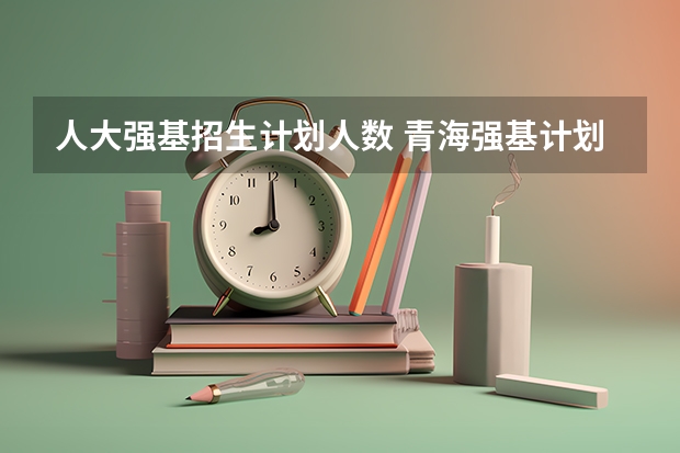 人大强基招生计划人数 青海强基计划招生人数