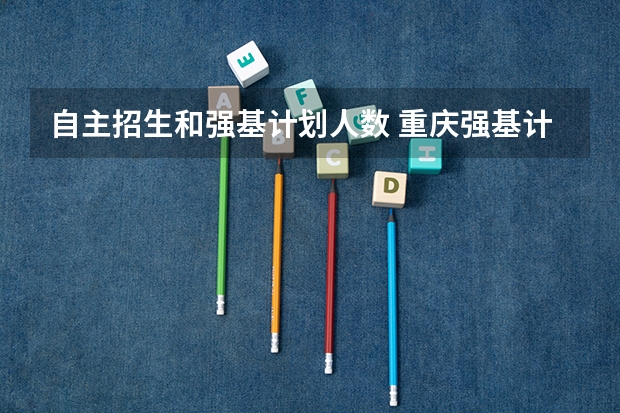 自主招生和强基计划人数 重庆强基计划招生人数