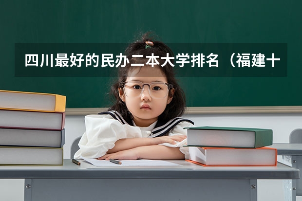 四川最好的民办二本大学排名（福建十大最好的民办二本大学）