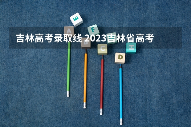 吉林高考录取线 2023吉林省高考投档线