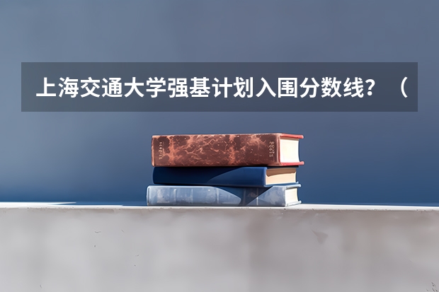 上海交通大学强基计划入围分数线？（山东省强基计划入围分数线）