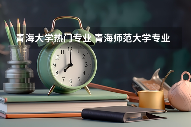 青海大学热门专业 青海师范大学专业排名