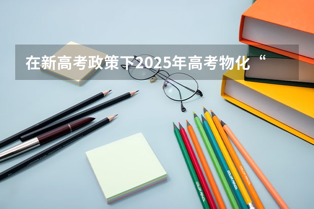 在新高考政策下2025年高考物化“捆绑”吗？