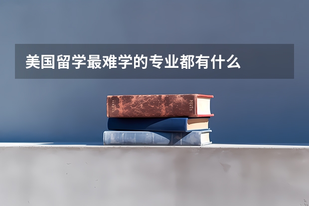 美国留学最难学的专业都有什么