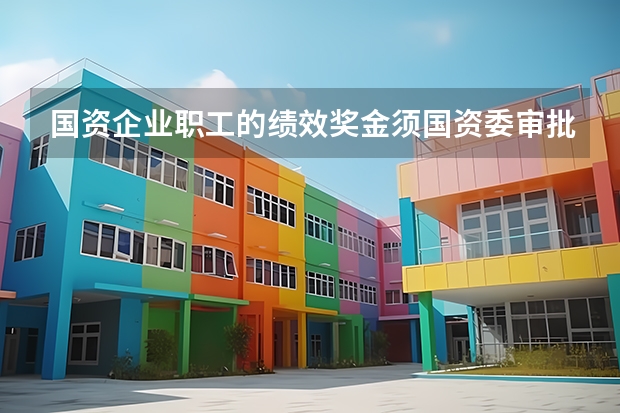 国资企业职工的绩效奖金须国资委审批吗？