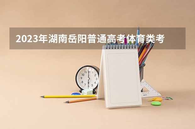 2023年湖南岳阳普通高考体育类考试评分标准公布（新高考考试时间安排3+1+2）