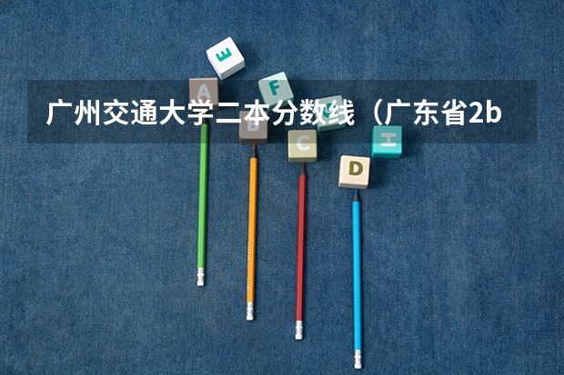 广州交通大学二本分数线(广东省2b大学排名(广东2b大学排行榜))