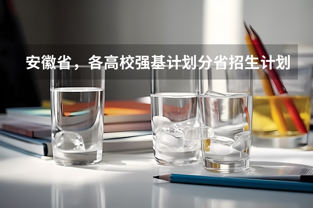 安徽省，各高校强基计划分省招生计划？ 强基招生人数