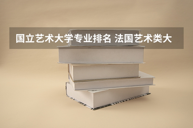 国立艺术大学专业排名 法国艺术类大学排名