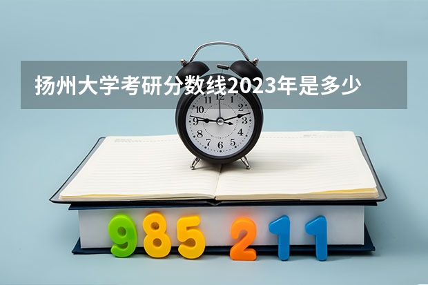 扬州大学考研分数线2023年是多少？