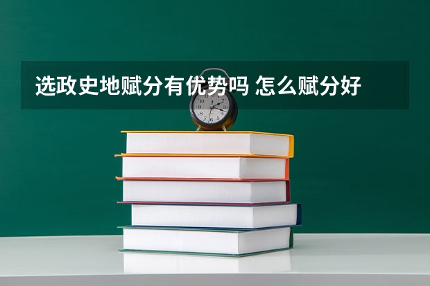 选政史地赋分有优势吗 怎么赋分好