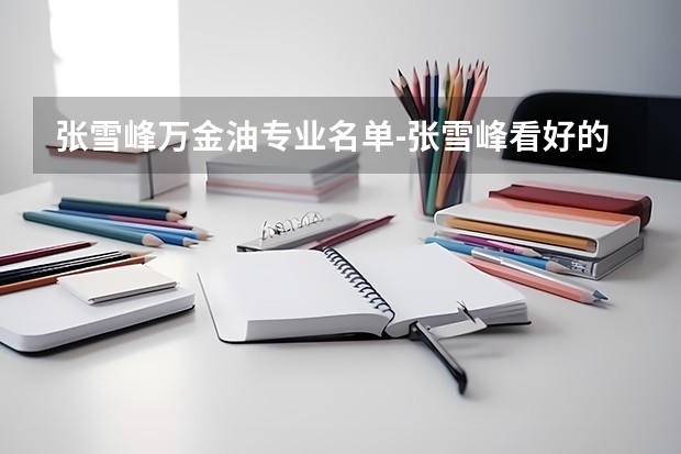 张雪峰万金油专业名单-张雪峰看好的三大专业（张雪峰推荐的专业）