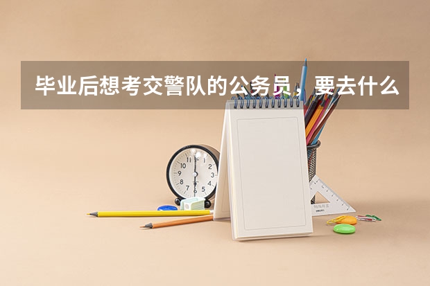 毕业后想考交警队的公务员，要去什么大学上，一般要什么专业？山东警察学院行么