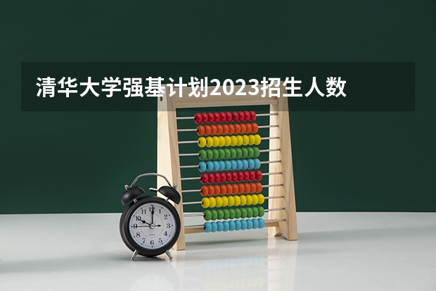 清华大学强基计划2023招生人数 江苏省2023年考生人数