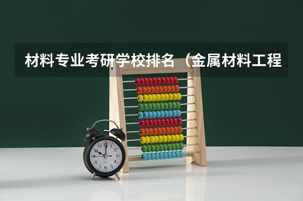 材料专业考研学校排名（金属材料工程专业排名）