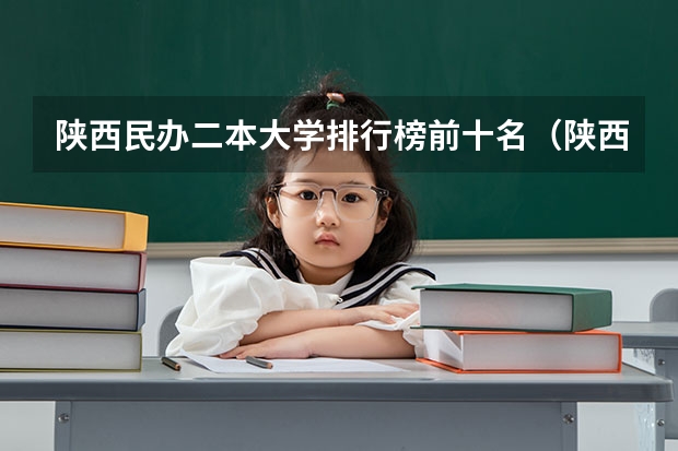 陕西民办二本大学排行榜前十名（陕西民办二本大学排行榜）