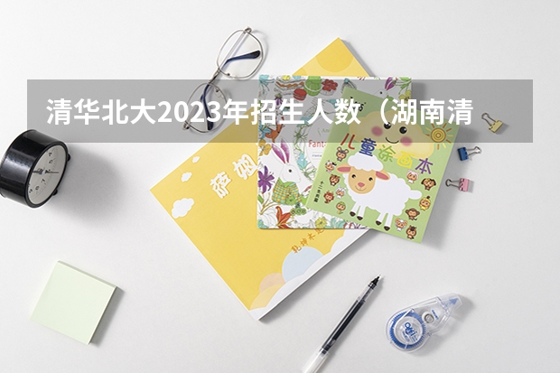 清华北大2023年招生人数（湖南清华北大录取人数）