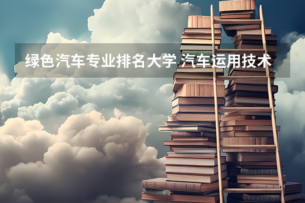 绿色汽车专业排名大学 汽车运用技术专业的高校排名