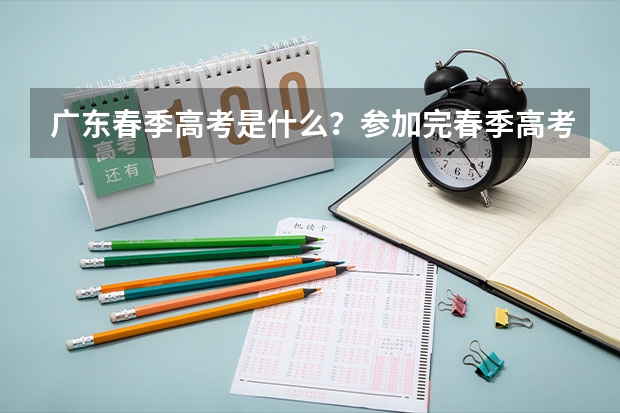 广东春季高考是什么？参加完春季高考还可以参加高考吗？