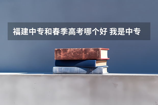 福建中专和春季高考哪个好 我是中专生，参加春考好还是成人高考好？