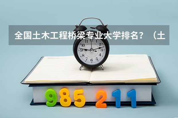 全国土木工程桥梁专业大学排名？（土木工程专业大学排名及分数线）