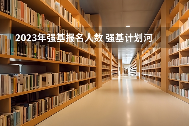 2023年强基报名人数 强基计划河南录取人数