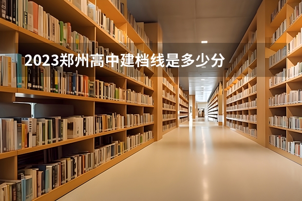 2023郑州高中建档线是多少分