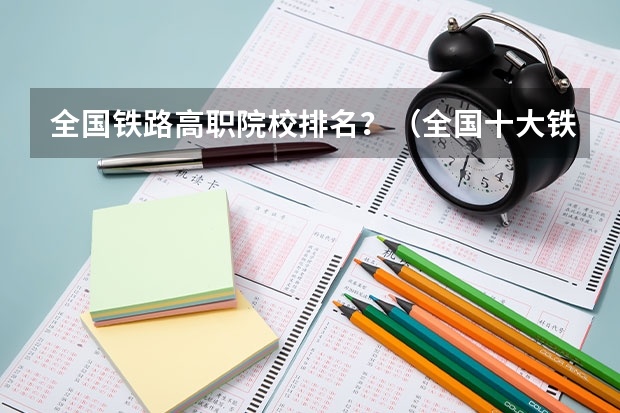 全国铁路高职院校排名？（全国十大铁路专科学校排名）