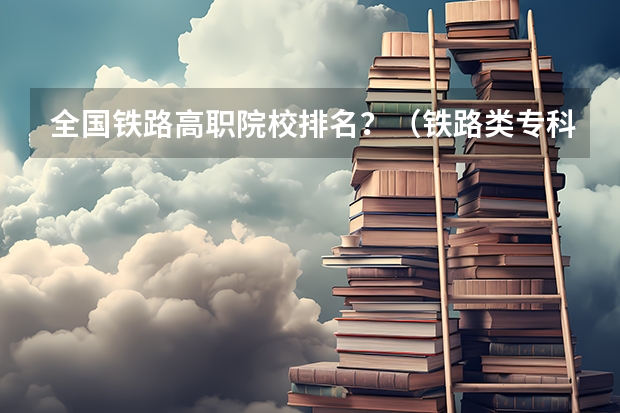 全国铁路高职院校排名？（铁路类专科学校排名）
