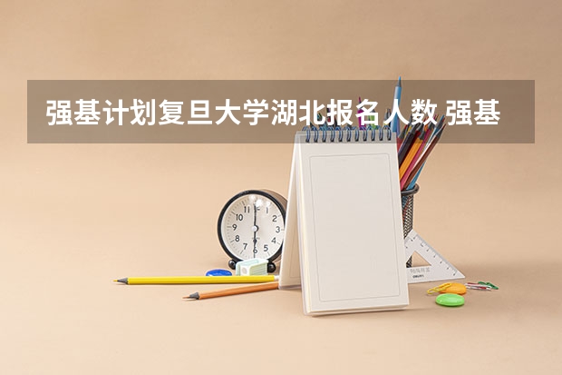 强基计划复旦大学湖北报名人数 强基计划各省录取人数