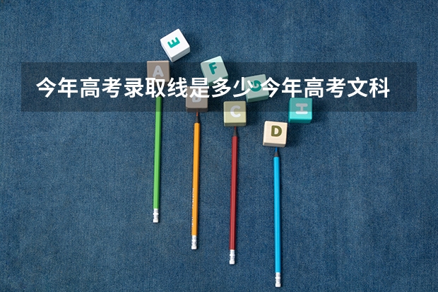 今年高考录取线是多少 今年高考文科一本分数线是多少分